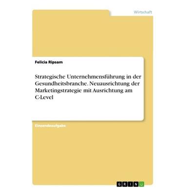 Strategische Unternehmensführung in der Gesundheitsbranche. Neuausrichtung der Marketingstrategie mit Ausrichtung am C-Level, Taschenbuch von Felicia