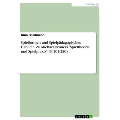 Spielformen und Spielpädagogisches Handeln. Zu Michael Renners 'Spieltheorie und Spielpraxis' (S. 101-220), Taschenbuch von Nina Friedmann, GRIN,