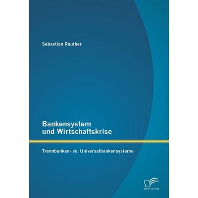 Bankensystem und Wirtschaftskrise: Trennbanken- vs. Universalbankensysteme, Taschenbuch von Sebastian Reuther, Diplomica Verlag GmbH,