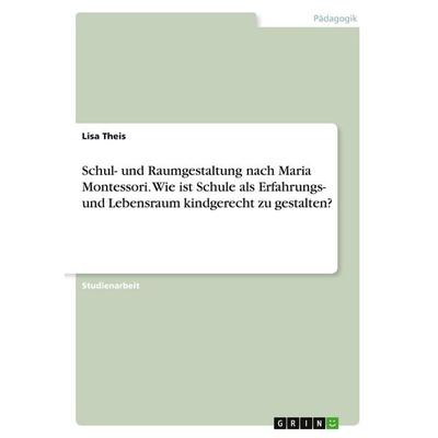 Schul- und Raumgestaltung nach Maria Montessori. Wie ist Schule als Erfahrungs- und Lebensraum kindgerecht zu gestalten?, Taschenbuch von Lisa Theis,