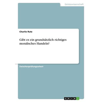 Gibt es ein grundsätzlich richtiges moralisches Handeln?, Taschenbuch von Charlie Rutz, GRIN, 978-3-638-67051-7