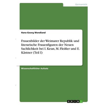 Frauenbilder der Weimarer Republik und literarische Frauenfiguren der Neuen Sachlichkeit bei I. Keun, M. Fleißer und E. Kästner (Teil I), Taschenbuch