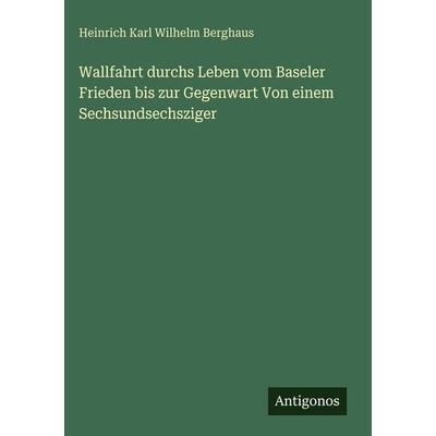 Wallfahrt durchs Leben vom Baseler Frieden bis zur Gegenwart Von einem Sechsundsechsziger, Gebundene Ausgabe von Heinrich Karl Wilhelm Berghaus,