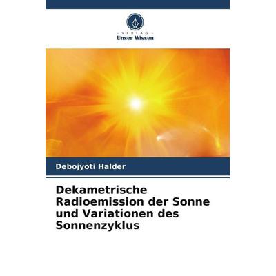 Dekametrische Radioemission der Sonne und Variationen des Sonnenzyklus, Taschenbuch von Debojyoti Halder, Verlag Unser Wissen, 978-620-6-42138-2