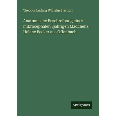 Anatomische Beschreibung eines mikrocephalen 8jährigen Mädchens, Helene Becker aus Offenbach, Taschenbuch von Theodor Ludwig Wilhelm Bischoff,