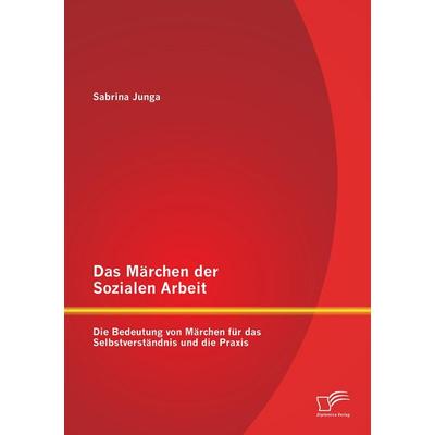 Das Märchen der Sozialen Arbeit: Die Bedeutung von Märchen für das Selbstverständnis und die Praxis, Taschenbuch von Sabrina Junga, Diplomica Verlag