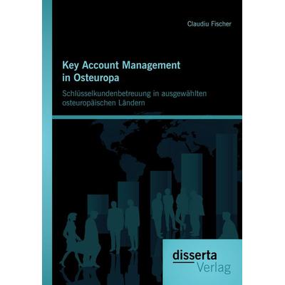 Key Account Management in Osteuropa: Schlüsselkundenbetreuung in ausgewählten osteuropäischen Ländern, Taschenbuch von Claudiu Fischer, Disserta