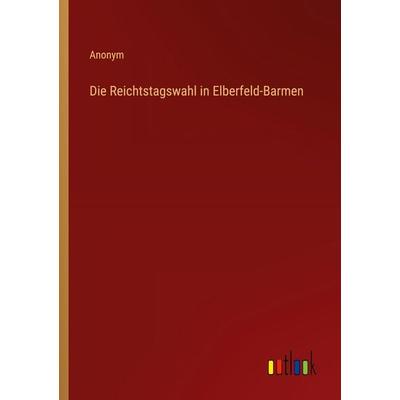 Die Reichtstagswahl in Elberfeld-Barmen, Taschenbuch von Anonym, Outlook, 978-3-368-55587-0