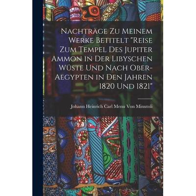 Nachträge Zu Meinem Werke Betitelt 'Reise Zum Tempel Des Jupiter Ammon in Der Libyschen Wüste Und Nach Ober-Aegypten in Den Jahren 1820 Und 1821';
