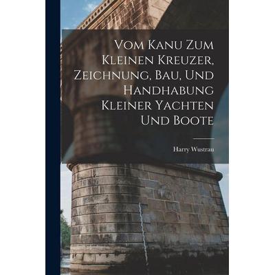 Vom Kanu Zum Kleinen Kreuzer, Zeichnung, Bau, Und Handhabung Kleiner Yachten Und Boote, Taschenbuch von Harry Wustrau, Legare Street Press,