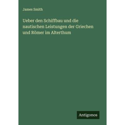 Ueber den Schiffbau und die nautischen Leistungen der Griechen und Römer im Alterthum, Gebundene Ausgabe von James Smith, Antigonos Verlag,