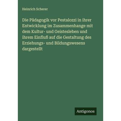 Die Pädagogik vor Pestalozzi in ihrer Entwicklung im Zusammenhange mit dem Kultur- und Geistesleben und ihrem Einfluß auf die Gestaltung des