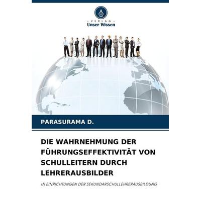 Die Wahrnehmung der Führungseffektivität von Schulleitern Durch Lehrerausbilder, Taschenbuch von Parasurama D., Verlag Unser Wissen, 978-620-8-72057-5