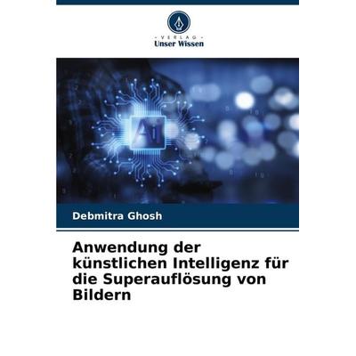 Anwendung der künstlichen Intelligenz für die Superauflösung von Bildern, Taschenbuch von Debmitra Ghosh, Verlag Unser Wissen, 978-620-7-68980-4