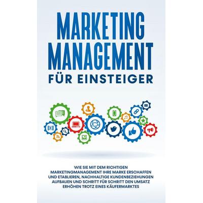 Marketing Management für Einsteiger: Wie Sie mit dem richtigen Marketingmanagement Ihre Marke erschaffen und etablieren, nachhaltige Kundenbeziehungen