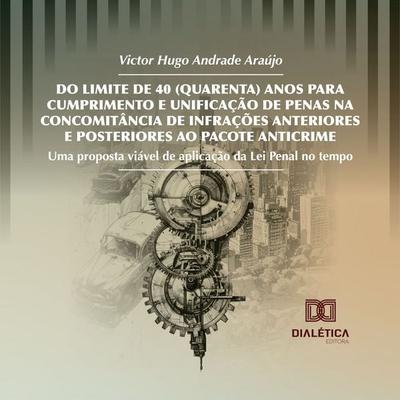 Do Limite de 40 (Quarenta) Anos para Cumprimento e Unificação de Penas na Concomitância de Infrações Anteriores e Posteriores ao Pacote Anticrime -
