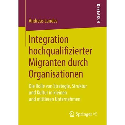 Integration hochqualifizierter Migranten durch Organisationen, Taschenbuch von Andreas Landes, Springer Fachmedien Wiesbaden GmbH, 978-3-658-22776-0