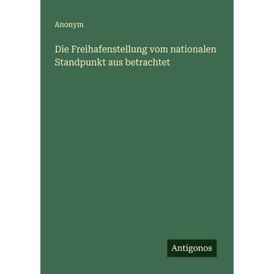 Die Freihafenstellung vom nationalen Standpunkt aus betrachtet, Taschenbuch von Anonym, Antigonos Verlag, 978-3-563-15969-9
