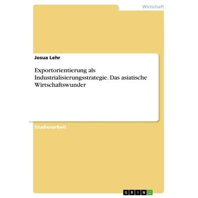 Exportorientierung als Industrialisierungsstrategie. Das asiatische Wirtschaftswunder, Taschenbuch von Josua Lehr, GRIN, 978-3-668-75465-2