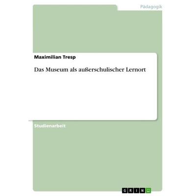 Das Museum als außerschulischer Lernort, Taschenbuch von Maximilian Tresp, GRIN, 978-3-668-65827-1