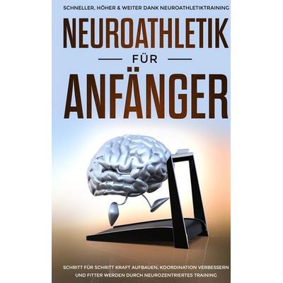 Neuroathletik für Anfänger: Schneller, Höher & Weiter dank Neuroathletiktraining - Schritt für Schritt Kraft aufbauen, Koordination verbessern und