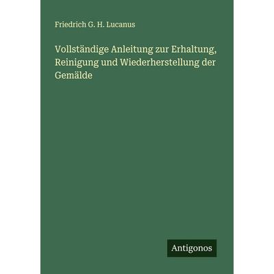 Vollständige Anleitung zur Erhaltung, Reinigung und Wiederherstellung der Gemälde, Taschenbuch von Friedrich G. H. Lucanus, Antigonos Verlag,