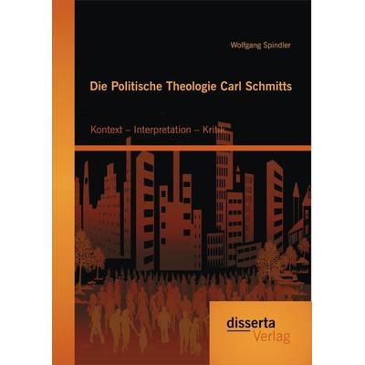 Die Politische Theologie Carl Schmitts: Kontext – Interpretation – Kritik, Taschenbuch von Wolfgang Spindler, Disserta Verlag, 978-3-95425-884-0