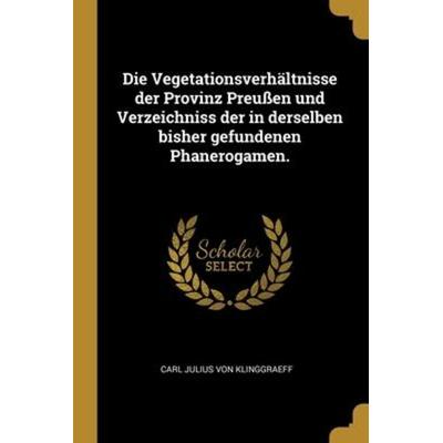 Die Vegetationsverhältnisse der Provinz Preußen und Verzeichniss der in derselben bisher gefundenen Phanerogamen., Taschenbuch von , Creative Media