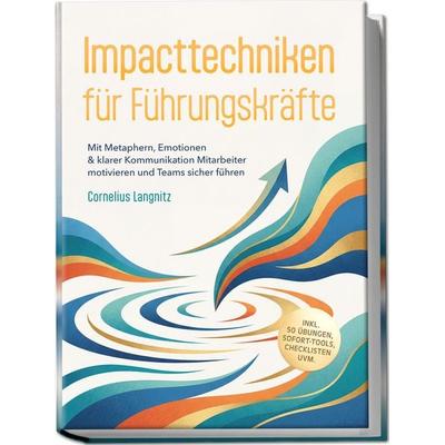 Impacttechniken für Führungskräfte: Mit Metaphern, Emotionen & klarer Kommunikation Mitarbeiter motivieren und Teams sicher führen – inkl. 50 Übungen,