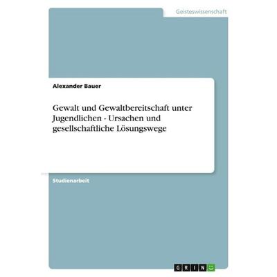 Gewalt und Gewaltbereitschaft unter Jugendlichen - Ursachen und gesellschaftliche Lösungswege, Taschenbuch von Alexander Bauer, GRIN,
