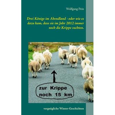 Drei Könige im Abendland - oder wie es dazu kam, dass sie im Jahr 2012 immer noch die Krippe suchten., Taschenbuch von Wolfgang Pein, BoD – Books on