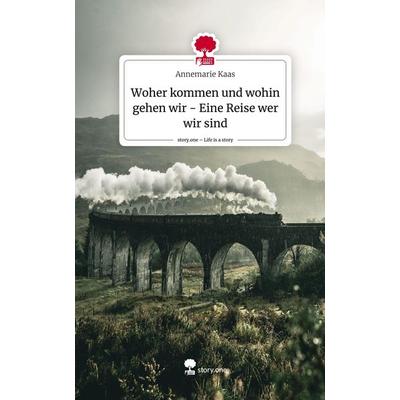 Woher kommen und wohin gehen wir - Eine Reise wer wir sind. Life is a Story - story.one, Gebundene Ausgabe von Annemarie Kaas, Story.one publishing,
