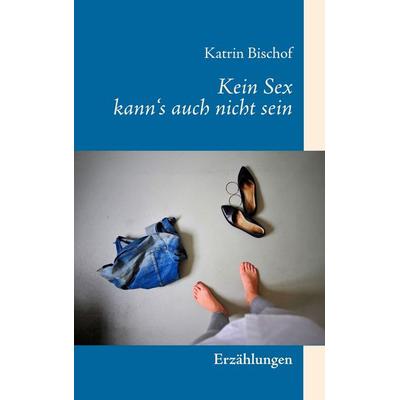 Kein Sex kann's auch nicht sein, Taschenbuch von Katrin Bischof, BoD – Books on Demand, 978-3-7460-1500-2