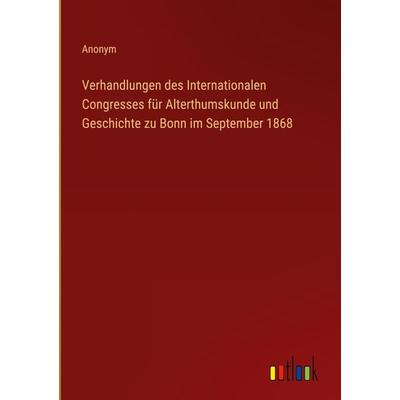 Verhandlungen des Internationalen Congresses für Alterthumskunde und Geschichte zu Bonn im September 1868, Gebundene Ausgabe von Anonym, Outlook,