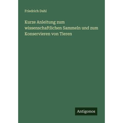 Kurze Anleitung zum wissenschaftlichen Sammeln und zum Konservieren von Tieren, Taschenbuch von Friedrich Dahl, Antigonos Verlag, 978-3-563-16487-7