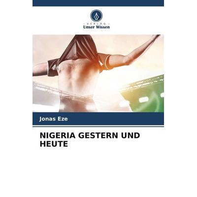 NIGERIA GESTERN UND HEUTE, Taschenbuch von Jonas Eze, Verlag Unser Wissen, 978-620-5-43373-7