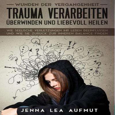 Wunden der Vergangenheit - Trauma verarbeiten, überwinden und liebevoll heilen: Wie Seelische Verletzungen ihr Leben beeinflussen und wie Sie zurück