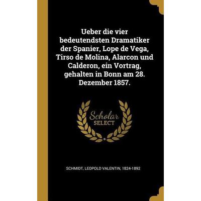 Ueber Die Vier Bedeutendsten Dramatiker Der Spanier, Lope de Vega, Tirso de Molina, Alarcon Und Calderon, Ein Vortrag, Gehalten in Bonn Am 28.