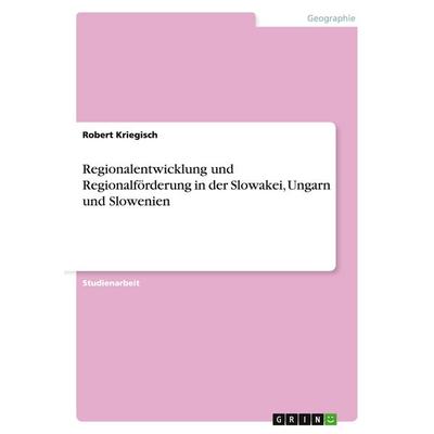 Regionalentwicklung und Regionalförderung in der Slowakei, Ungarn und Slowenien, Taschenbuch von Robert Kriegisch, GRIN, 978-3-640-57165-9