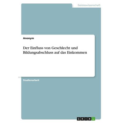 Der Einfluss von Geschlecht und Bildungsabschluss auf das Einkommen, Taschenbuch von Anonymous, GRIN, 978-3-346-96031-3