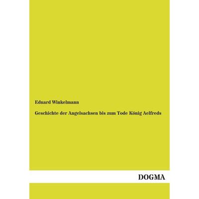 Geschichte der Angelsachsen bis zum Tode König Aelfreds, Taschenbuch von Eduard Winkelmann, Dogma Verlag, 978-3-95580-812-9