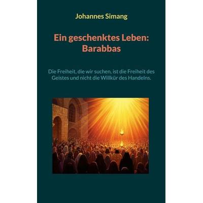Ein geschenktes Leben: Barabbas, Taschenbuch von Johannes Simang, BoD – Books on Demand, 978-3-8192-6576-1