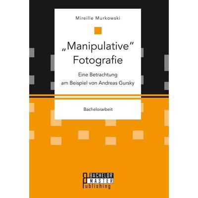 'Manipulative' Fotografie: Eine Betrachtung am Beispiel von Andreas Gursky, Taschenbuch von Mireille Murkowski, Bachelor + Master Publishing,
