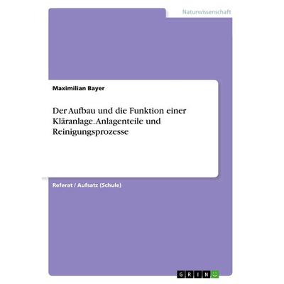 Der Aufbau und die Funktion einer Kläranlage. Anlagenteile und Reinigungsprozesse, Taschenbuch von Maximilian Bayer, GRIN, 978-3-668-28271-1