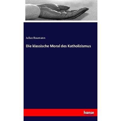 Die klassische Moral des Katholizismus, Taschenbuch von Julius Baumann, Hansebooks, 978-3-337-85808-7