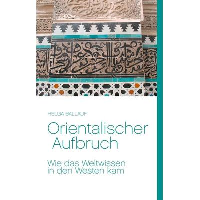 Orientalischer Aufbruch. Wie das Weltwissen in den Westen kam, Taschenbuch von Helga Ballauf, BoD – Books on Demand, 978-3-7412-4932-7