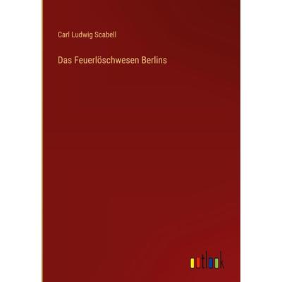 Das Feuerlöschwesen Berlins, Gebundene Ausgabe von Carl Ludwig Scabell, Outlook, 978-3-368-48983-0
