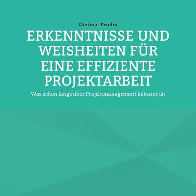 ERKENNTNISSE UND WEISHEITEN FÜR EINE EFFIZIENTE PROJEKTARBEIT, Taschenbuch von Dietmar Prudix, BoD – Books on Demand, 978-3-7557-5927-0