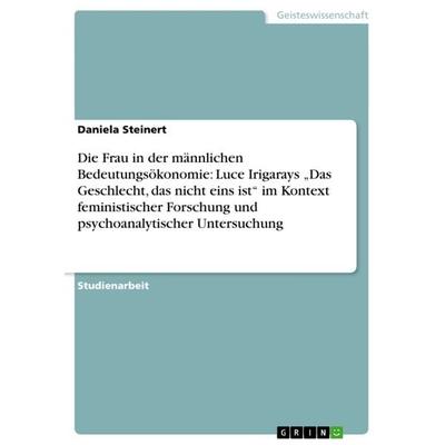Die Frau in der männlichen Bedeutungsökonomie: Luce Irigarays 'Das Geschlecht, das nicht eins ist' im Kontext feministischer Forschung und