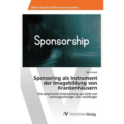 Sponsoring als Instrument der Imagebildung von Krankenhäusern, Taschenbuch von Björn Rauh, AV Akademikerverlag, 978-3-639-88784-6